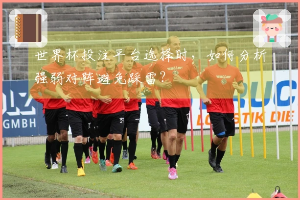 世界杯投注平台选择时，如何分析强弱对阵避免踩雷？