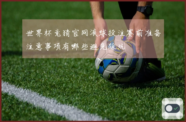 世界杯竞猜官网滚球投注赛前准备注意事项有哪些避免踩坑