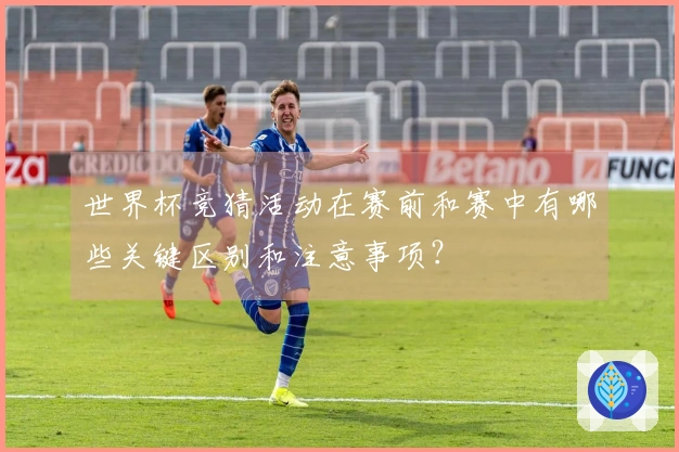 世界杯竞猜活动在赛前和赛中有哪些关键区别和注意事项？