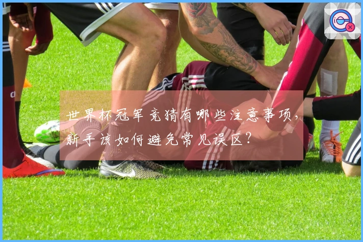 世界杯冠军竞猜有哪些注意事项，新手该如何避免常见误区？