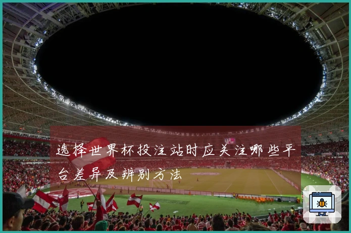 选择世界杯投注站时应关注哪些平台差异及辨别方法