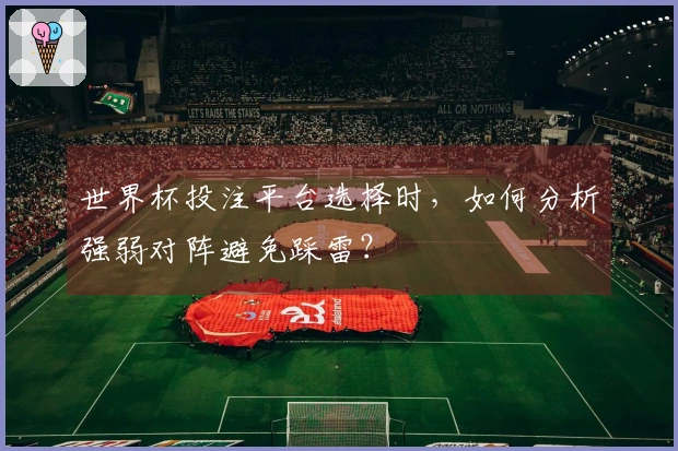 世界杯投注平台选择时，如何分析强弱对阵避免踩雷？